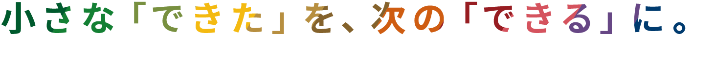 小さな「できた」を、次の「できる」に。